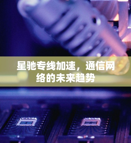 星驰专线加速，通信网络的未来趋势