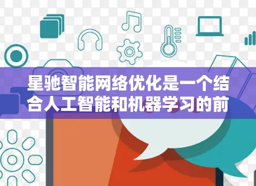 星驰智能网络优化是一个结合人工智能和机器学习的前沿技术，旨在通过智能化的方法优化网络性能，提升效率和可靠性。以下是对这一领域的总结和分析