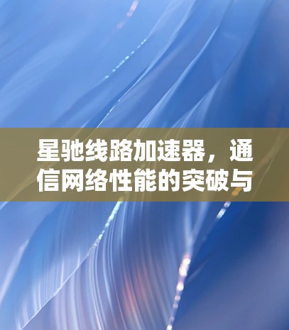 星驰线路加速器，通信网络性能的突破与应用