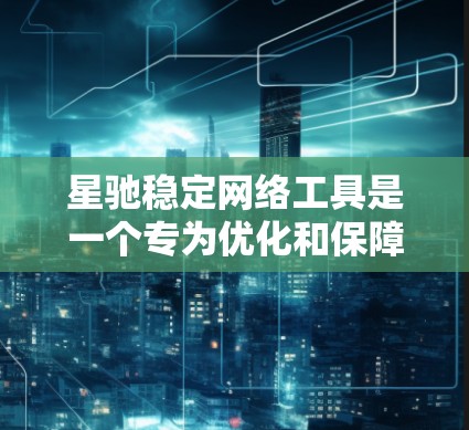 星驰稳定网络工具是一个专为优化和保障网络性能设计的软件，旨在帮助用户提升网络速度、确保连接稳定性并保护网络安全。以下是对该工具的详细分析