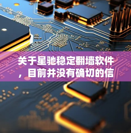 关于星驰稳定翻墙软件，目前并没有确切的信息表明有一个名为星驰的翻墙软件。翻墙软件通常用于绕过网络限制，访问被屏蔽的网站或内容。以下是一些常见的翻墙软件和工具，可能与星驰相关的或可以考虑的
