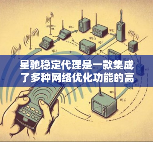 星驰稳定代理是一款集成了多种网络优化功能的高效网络服务，旨在为用户提供稳定、安全且速度快的网络连接。以下是对星驰稳定代理的详细分析