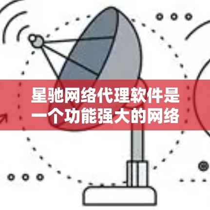 星驰网络代理软件是一个功能强大的网络代理工具，旨在帮助用户管理和保护网络隐私。以下是对该软件的详细分析