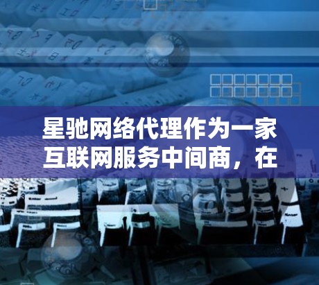 星驰网络代理作为一家互联网服务中间商，在市场中扮演着重要角色。以下是对星驰网络代理业务的详细分析