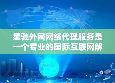 星驰外网网络代理服务是一个专业的国际互联网解决方案，旨在帮助用户访问受限或受限的国外网站，同时提供高效、安全的网络连接。以下是对星驰外网网络代理的详细分析和总结