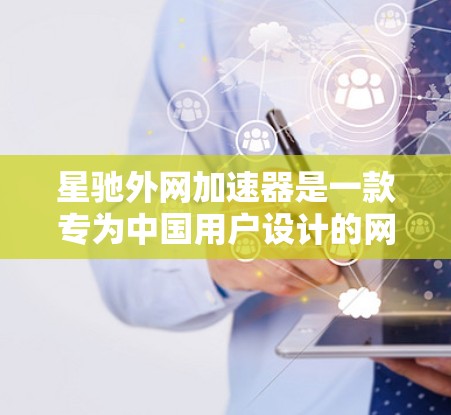 星驰外网加速器是一款专为中国用户设计的网络优化工具，旨在加速访问国外网站，解决访问速度慢的问题。以下是对星驰外网加速器的详细分析和总结