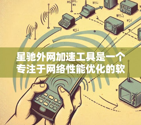 星驰外网加速工具是一个专注于网络性能优化的软件，旨在帮助用户提升互联网连接速度和稳定性。以下是关于星驰的详细介绍