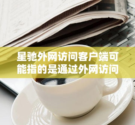 星驰外网访问客户端可能指的是通过外网访问内部网络的客户端资源，这通常涉及网络安全和访问控制。以下是一些可能的解决方案和步骤