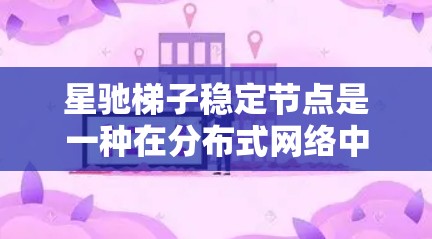 星驰梯子稳定节点是一种在分布式网络中用于维护网络稳定和高效运行的关键组件。它通过智能算法和优化策略确保网络各节点能够协同工作，提供高可用性和高性能的服务。以下是对星驰梯子稳定节点的详细分析
