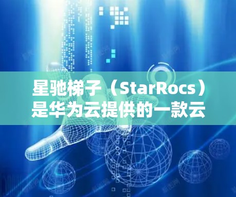 星驰梯子（StarRocs）是华为云提供的一款云服务解决方案，主要用于数据分析和大数据处理。要下载星驰梯子软件，可以按照以下步骤操作