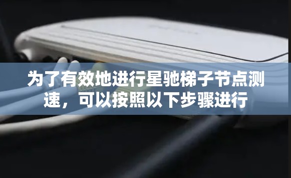 为了有效地进行星驰梯子节点测速，可以按照以下步骤进行