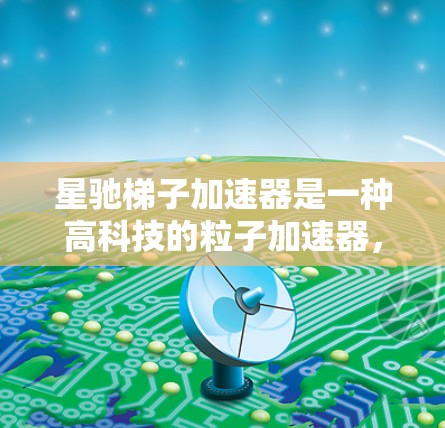 星驰梯子加速器是一种高科技的粒子加速器，用于研究高能粒子物理问题。以下是对该加速器的详细分析