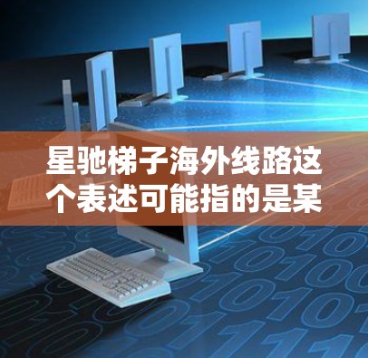 星驰梯子海外线路这个表述可能指的是某种网络或通信产品或服务，尤其是在海外部署的情况下。然而，目前没有确切的信息表明星驰梯子是什么具体的产品或服务。以下是一些可能的解释和背景信息，供你参考