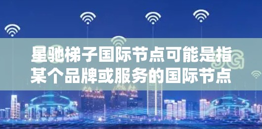 星驰梯子国际节点可能是指某个品牌或服务的国际节点系统，具体含义取决于上下文。由于星驰梯子可能是某个特定品牌、产品或服务的名称，因此没有具体信息的情况下，我无法提供准确的解释或信息