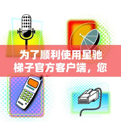 为了顺利使用星驰梯子官方客户端，您可以按照以下步骤操作