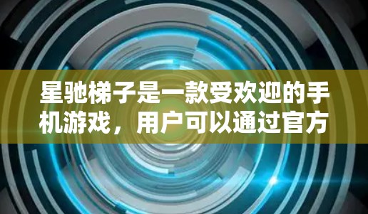 星驰梯子是一款受欢迎的手机游戏，用户可以通过官方APP来享受游戏体验。以下是关于星驰梯子官方APP的一些关键信息