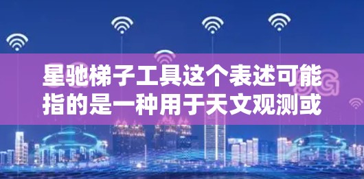星驰梯子工具这个表述可能指的是一种用于天文观测或星空摄影的辅助工具。如果你指的是用于天文摄影或星空观测的三脚架或支撑装置，以下是一些关键点和建议