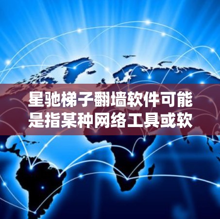 星驰梯子翻墙软件可能是指某种网络工具或软件，用于绕过网络限制或访问被屏蔽的内容。然而，关于星驰梯子的具体信息，目前并没有广泛的公开资料或官方信息，可能是一个网络上的术语或特定圈子中的称呼