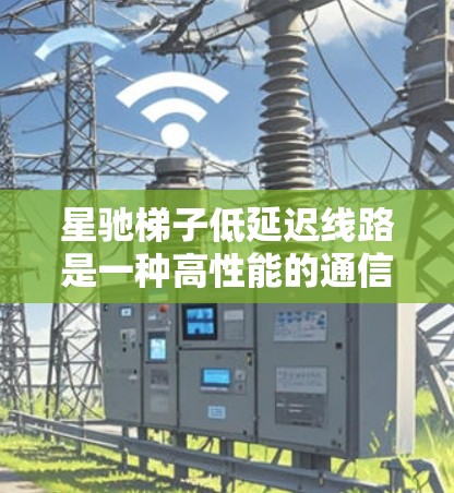 星驰梯子低延迟线路是一种高性能的通信技术，主要用于太空或远程通信领域，以实现快速、可靠的数据传输。以下是对该技术的详细分析和总结