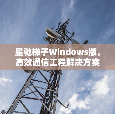星驰梯子Windows版，高效通信工程解决方案