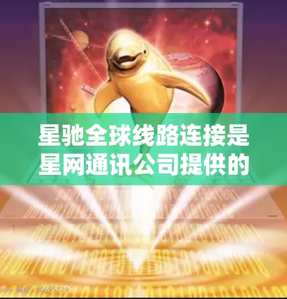 星驰全球线路连接是星网通讯公司提供的一项全球网络服务，旨在为企业提供高性能、可靠的数据传输解决方案。以下是关于星驰全球线路连接的详细分析