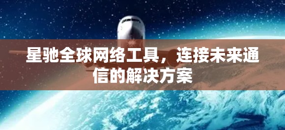 星驰全球网络工具，连接未来通信的解决方案