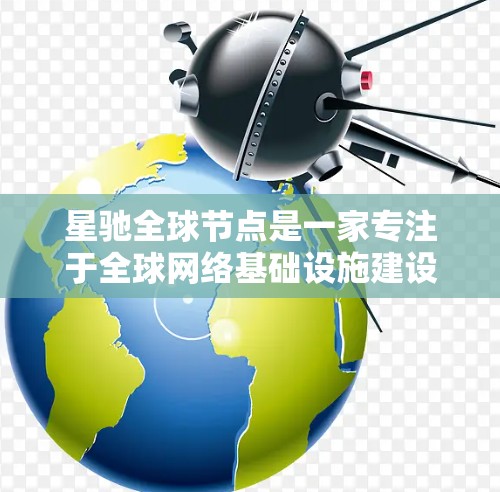 星驰全球节点是一家专注于全球网络基础设施建设的公司，致力于为用户提供高性能、稳定的数据中心服务。以下是对星驰全球节点的详细介绍