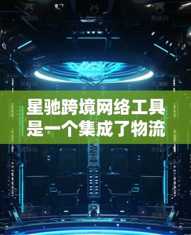 星驰跨境网络工具是一个集成了物流、仓储、贸易服务等多种功能的综合性平台，旨在帮助企业高效处理跨境物流和贸易流程。以下是对星驰跨境网络工具的详细分析