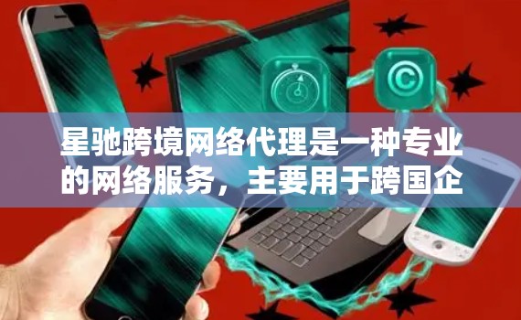 星驰跨境网络代理是一种专业的网络服务，主要用于跨国企业或个人在国际网络环境中进行数据传输、网站访问等活动时，通过代理服务器中转以避开本地网络限制。以下是对该服务的详细分析和建议