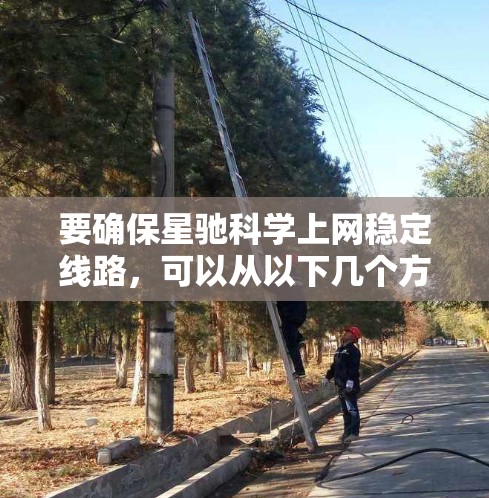 要确保星驰科学上网稳定线路，可以从以下几个方面进行优化和维护