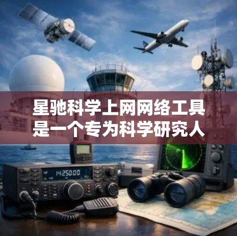 星驰科学上网网络工具是一个专为科学研究人员设计的网络平台，旨在帮助用户更高效地获取和管理科学资源。以下是对该工具的详细分析和总结
