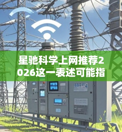 星驰科学上网推荐2026这一表述可能指的是某个与科学、互联网或技术相关的项目、平台或活动，具体含义可能取决于上下文。若你指的是某个特定项目或平台，请提供更多背景信息，以便更准确地解答