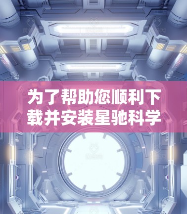 为了帮助您顺利下载并安装星驰科学上网软件，请按照以下步骤操作