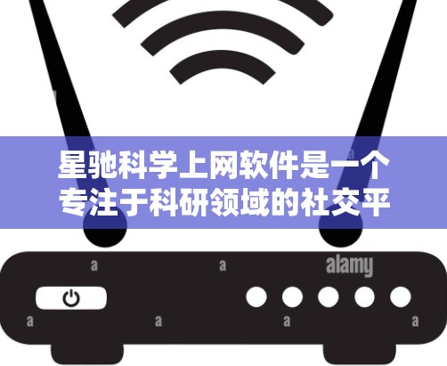 星驰科学上网软件是一个专注于科研领域的社交平台，旨在为科学家、研究人员和学生提供一个交流与合作的平台。以下是对星驰科学的推荐和详细介绍