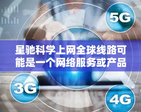 星驰科学上网全球线路可能是一个网络服务或产品的名称，具体功能和特点可能因实际服务而异。以下是一些可能相关的信息和解释，供您参考