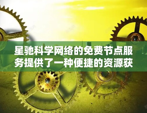星驰科学网络的免费节点服务提供了一种便捷的资源获取方式，适用于教育、研究和普通用户。以下是关于如何获取和使用这些节点的一些建议