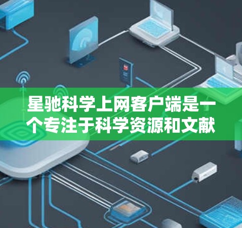 星驰科学上网客户端是一个专注于科学资源和文献访问的工具，旨在帮助用户快速找到所需的科学资料。以下是该客户端的详细介绍