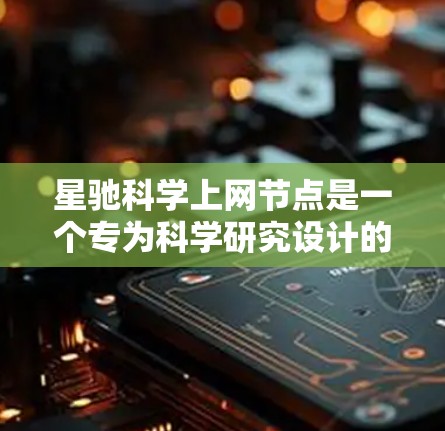 星驰科学上网节点是一个专为科学研究设计的分布式网络架构，旨在提供高效、安全和稳定的数据传输和存储服务。以下是对该概念的详细分析