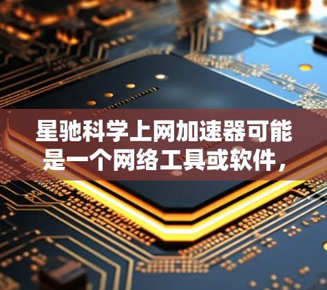 星驰科学上网加速器可能是一个网络工具或软件，旨在加速互联网连接速度，帮助用户更快地访问网络资源。以下是一些可能与之相关的信息和建议