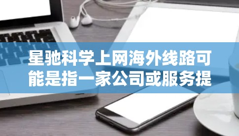 星驰科学上网海外线路可能是指一家公司或服务提供商专为科研机构、企业和其他需要高性能网络传输的用户设计的国际互联网服务。以下是一些可能的信息和解释