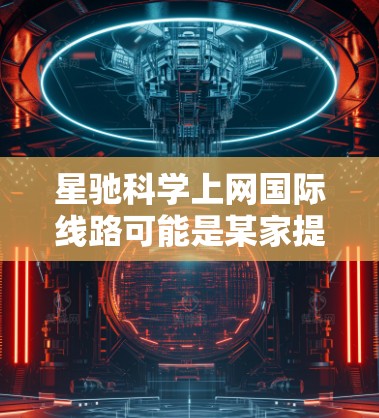 星驰科学上网国际线路可能是某家提供科学类网络服务公司的产品或服务名称。由于信息不够明确，以下是一些可能的解释和分析