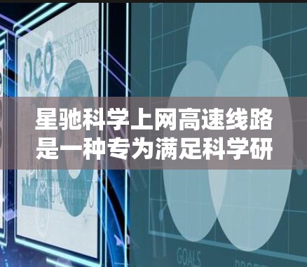 星驰科学上网高速线路是一种专为满足科学研究、数据处理和大数据传输等高性能需求的互联网服务。以下是对其关键点的详细分析