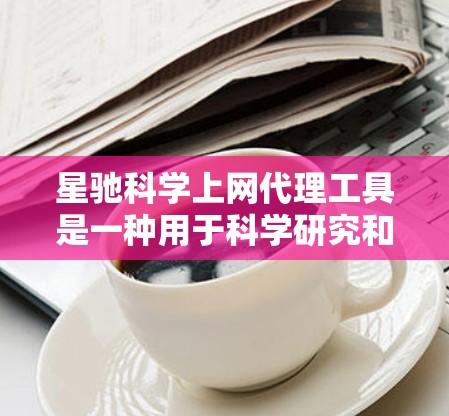 星驰科学上网代理工具是一种用于科学研究和数据获取的网络代理软件，旨在为用户提供高效、安全的网络访问服务。以下是对该工具的详细介绍
