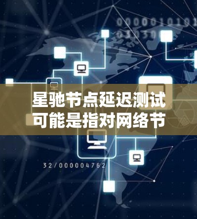 星驰节点延迟测试可能是指对网络节点的延迟进行测试，确保网络性能符合预期。以下是一些可能的步骤和注意事项