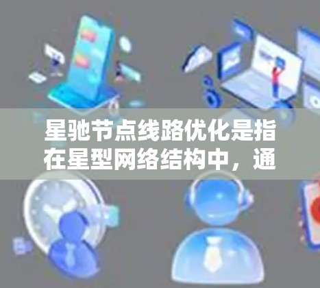 星驰节点线路优化是指在星型网络结构中，通过优化数据传输路径和资源分配，以提高网络性能和资源利用率的技术。以下是对这一主题的详细分析和总结