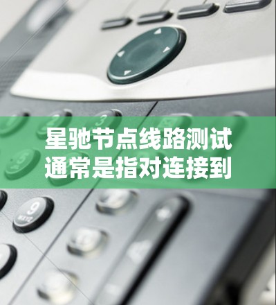 星驰节点线路测试通常是指对连接到星驰网络节点的物理或逻辑线路进行测试，确保线路的稳定性、可靠性和性能。以下是一些常见的线路测试方法和步骤