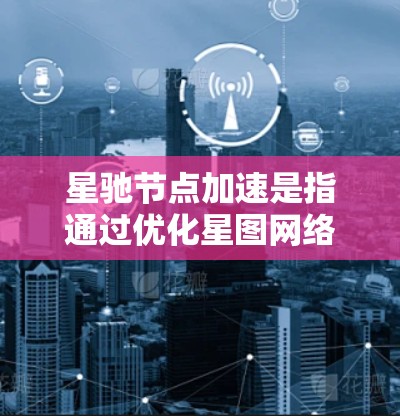 星驰节点加速是指通过优化星图网络中的节点处理能力和通信效率，提升数据复杂计算任务的性能。以下是实现星驰节点加速的关键技术和方法