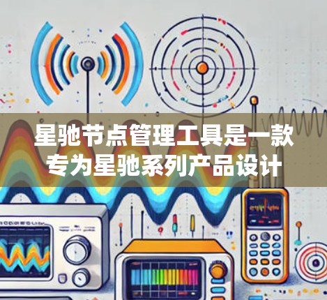 星驰节点管理工具是一款专为星驰系列产品设计的管理工具，旨在帮助用户统一管理和监控星驰系列设备。以下是该工具的详细介绍和使用方法
