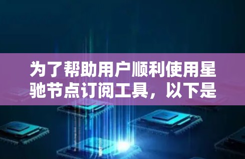 为了帮助用户顺利使用星驰节点订阅工具，以下是详细的步骤和建议