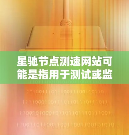 星驰节点测速网站可能是指用于测试或监控网络节点性能的网站或工具。然而，目前并没有专门以星驰为名称的测速网站，但我可以提供一些常用的网络测速工具和资源，帮助你测试网络性能